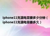 iphone11充满电需要多少分钟（iphone11充满电需要多久）