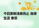 今日更新浅尝而止 自律生活 意思