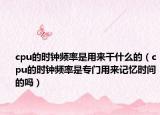cpu的时钟频率是用来干什么的（cpu的时钟频率是专门用来记忆时间的吗）