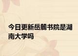 今日更新岳麓书院是湖南大学吗