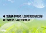 今日更新参观幼儿园需要问哪些问题 选择幼儿园注意事项