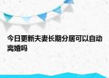 今日更新夫妻长期分居可以自动离婚吗