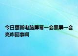 今日更新电脑屏幕一会黑屏一会亮咋回事啊