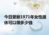 今日更新1971年女性退休可以领多少钱