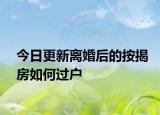 今日更新离婚后的按揭房如何过户