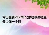 今日更新2022年北京社保高档交多少钱一个月