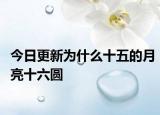 今日更新为什么十五的月亮十六圆