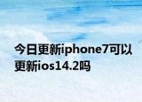 今日更新iphone7可以更新ios14.2吗