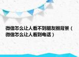 微信怎么让人看不到朋友圈背景（微信怎么让人看到电话）