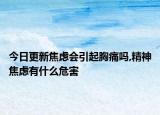 今日更新焦虑会引起胸痛吗,精神焦虑有什么危害