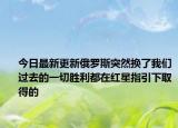 今日最新更新俄罗斯突然换了我们过去的一切胜利都在红星指引下取得的