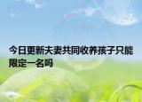 今日更新夫妻共同收养孩子只能限定一名吗