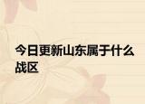 今日更新山东属于什么战区