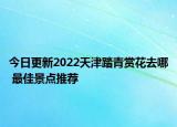 今日更新2022天津踏青赏花去哪 最佳景点推荐