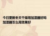 今日更新冬天干燥用加湿器好吗 加湿器怎么用效果好