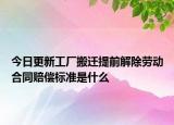 今日更新工厂搬迁提前解除劳动合同赔偿标准是什么