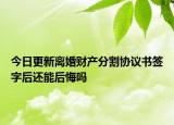 今日更新离婚财产分割协议书签字后还能后悔吗