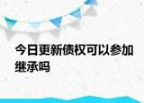 今日更新债权可以参加继承吗