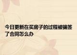 今日更新在买房子的过程被骗签了合同怎么办