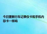 今日更新行车记录仪卡和手机内存卡一样吗