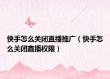 快手怎么关闭直播推广（快手怎么关闭直播权限）