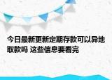 今日最新更新定期存款可以异地取款吗 这些信息要看完
