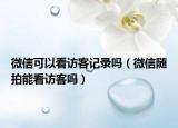微信可以看访客记录吗（微信随拍能看访客吗）