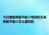 今日更新荣耀平板v7有耳机孔吗荣耀平板v7怎么插耳机