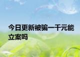 今日更新被骗一千元能立案吗