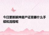 今日更新解押房产证需要什么手续和流程呢