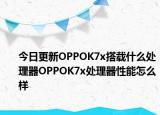 今日更新OPPOK7x搭载什么处理器OPPOK7x处理器性能怎么样