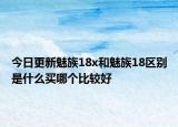今日更新魅族18x和魅族18区别是什么买哪个比较好
