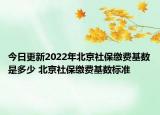 今日更新2022年北京社保缴费基数是多少 北京社保缴费基数标准