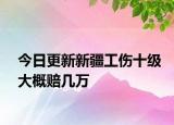今日更新新疆工伤十级大概赔几万