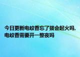 今日更新电蚊香忘了拔会起火吗,电蚊香需要开一整夜吗