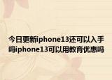 今日更新iphone13还可以入手吗iphone13可以用教育优惠吗