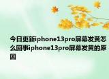 今日更新iphone13pro屏幕发黄怎么回事iphone13pro屏幕发黄的原因