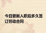 今日更新入职后多久签订劳动合同