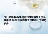 今日更新2022年度常州社保缴费工资基数申报 2022年度缴费工资基数上下限是多少