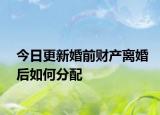 今日更新婚前财产离婚后如何分配