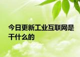 今日更新工业互联网是干什么的
