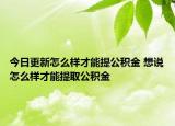 今日更新怎么样才能提公积金 想说怎么样才能提取公积金