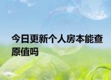 今日更新个人房本能查原值吗