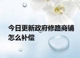 今日更新政府修路商铺怎么补偿