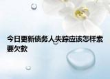 今日更新债务人失踪应该怎样索要欠款