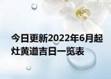 今日更新2022年6月起灶黄道吉日一览表