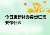 今日更新补办身份证需要带什么