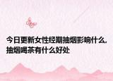 今日更新女性经期抽烟影响什么,抽烟喝茶有什么好处