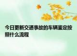 今日更新交通事故的车辆鉴定按照什么流程