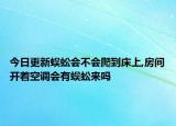 今日更新蜈蚣会不会爬到床上,房间开着空调会有蜈蚣来吗